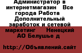 Администратор в интернетмагазин - Все города Работа » Дополнительный заработок и сетевой маркетинг   . Ненецкий АО,Белушье д.